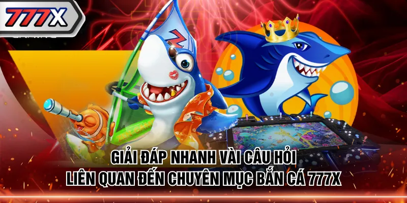 Giải đáp nhanh vài câu hỏi liên quan đến chuyên mục bắn cá 777X